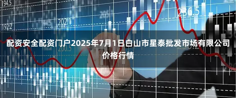配资安全配资门户2025年7月1日白山市星泰批发市场有限公司价格行情