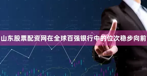 山东股票配资网在全球百强银行中的位次稳步向前